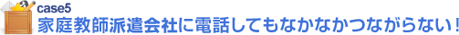 case5 家庭教師センターに電話してもなかなかつながらない！