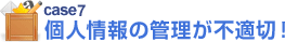 case7 個人情報の管理が不適切！