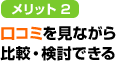 メリット2 口コミを見ながら比較・検討できる