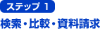 ステップ1 検索・比較・資料請求