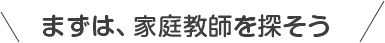 まずは、家庭教師を探そう