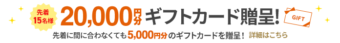 先着15名様20,000円分のギフトカード贈呈!先着に間に合わなくても5,000円分のギフトカードを贈呈！