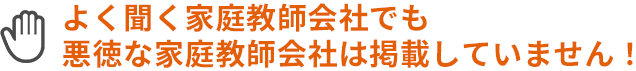 よく聞く家庭教師会社でも悪徳な家庭教師会社は掲載していないんです！