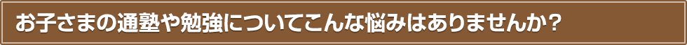 お子さまの通塾や勉強についてこんな悩みはありませんか？