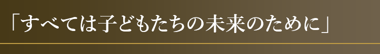 「すべては子どもたちの未来のために」