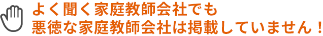よく聞く家庭教師会社でも悪徳な家庭教師会社は掲載していないんです!